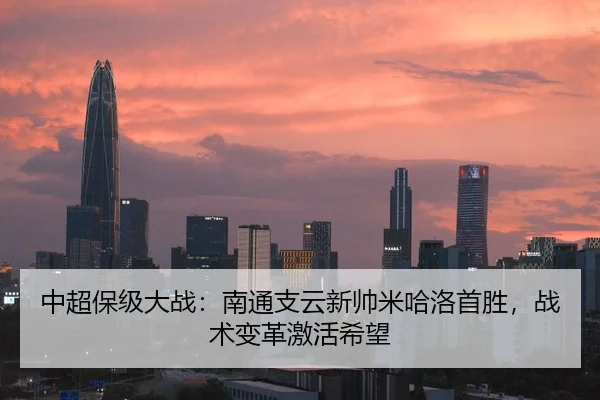 中超保级大战：南通支云新帅米哈洛首胜，战术变革激活希望