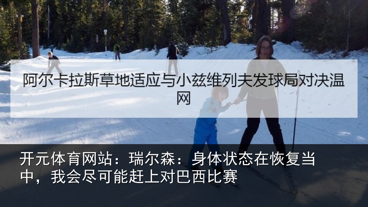 开元体育网站：瑞尔森：身体状态在恢复当中，我会尽可能赶上对巴西比赛