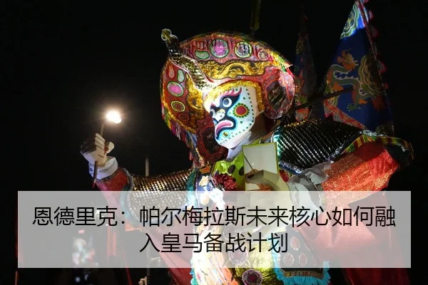 恩德里克：帕尔梅拉斯未来核心如何融入皇马备战计划