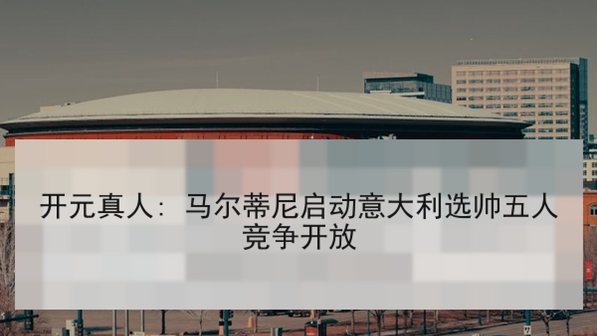 开元真人: 马尔蒂尼启动意大利选帅五人竞争开放