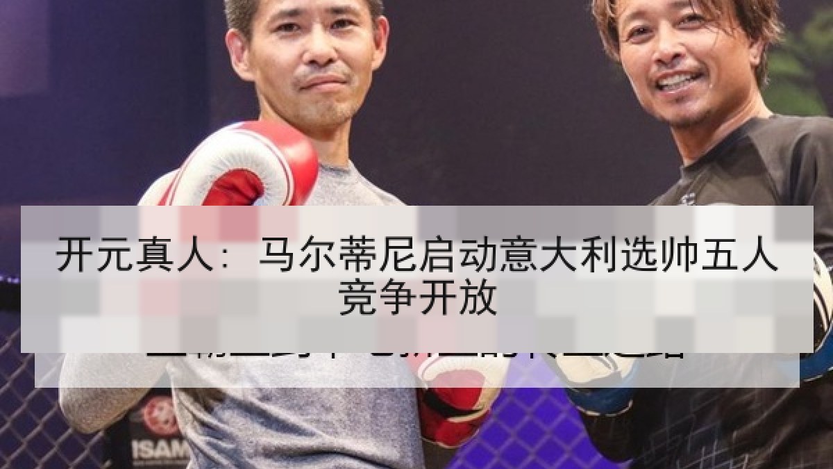 开元真人: 马尔蒂尼启动意大利选帅五人竞争开放