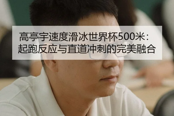 高亭宇速度滑冰世界杯500米：起跑反应与直道冲刺的完美融合