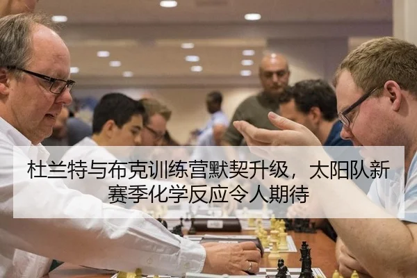 杜兰特与布克训练营默契升级，太阳队新赛季化学反应令人期待