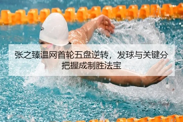 张之臻温网首轮五盘逆转，发球与关键分把握成制胜法宝