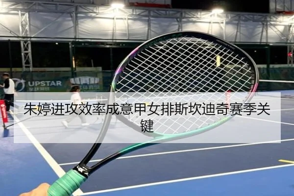 朱婷进攻效率成意甲女排斯坎迪奇赛季关键