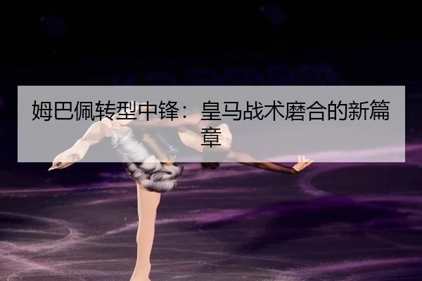 姆巴佩转型中锋：皇马战术磨合的新篇章