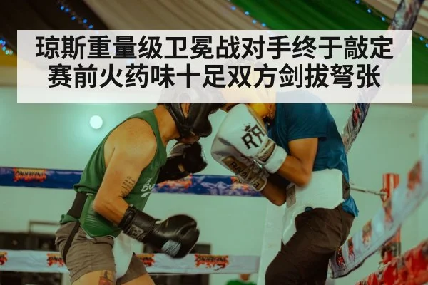 琼斯重量级卫冕战对手终于敲定赛前火药味十足双方剑拔弩张