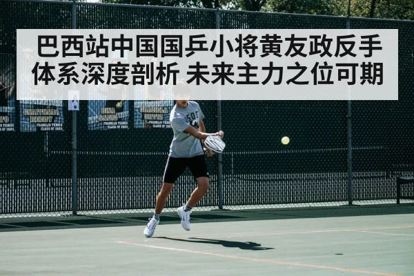 巴西站中国国乒小将黄友政反手体系深度剖析 未来主力之位可期