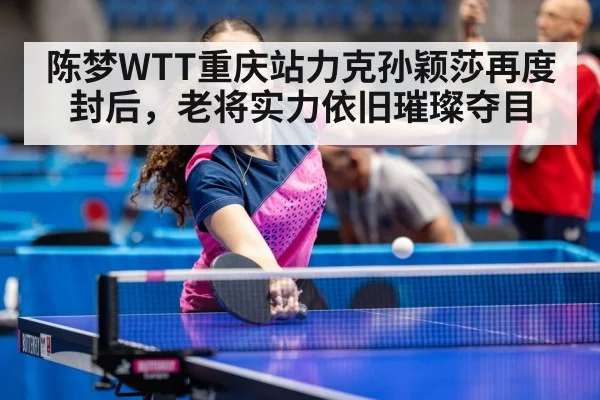 陈梦WTT重庆站力克孙颖莎再度封后，老将实力依旧璀璨夺目