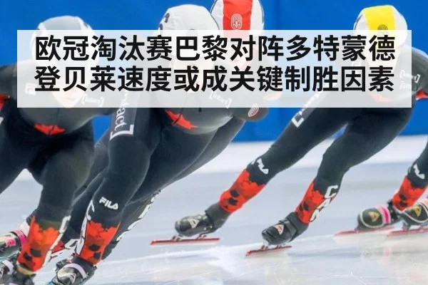欧冠淘汰赛巴黎对阵多特蒙德登贝莱速度或成关键制胜因素