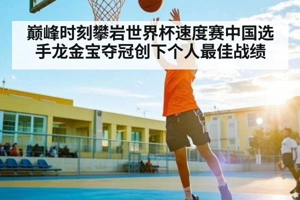 巅峰时刻攀岩世界杯速度赛中国选手龙金宝夺冠创下个人最佳战绩